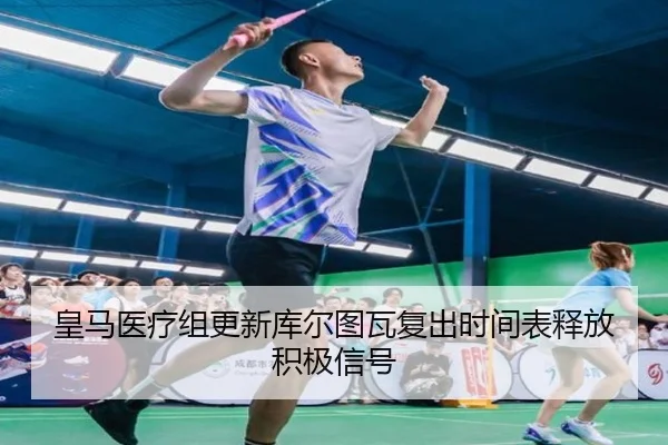 皇马医疗组更新库尔图瓦复出时间表释放积极信号
