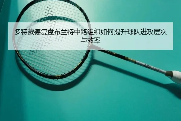 多特蒙德复盘布兰特中路组织如何提升球队进攻层次与效率