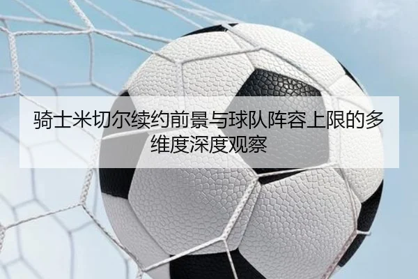 骑士米切尔续约前景与球队阵容上限的多维度深度观察