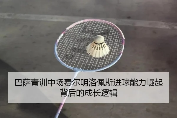 巴萨青训中场费尔明洛佩斯进球能力崛起背后的成长逻辑