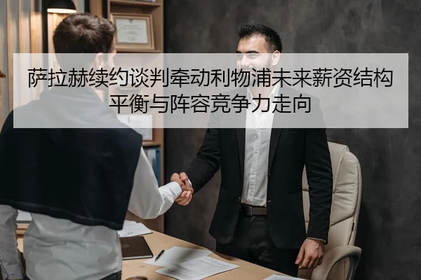 萨拉赫续约谈判牵动利物浦未来薪资结构平衡与阵容竞争力走向