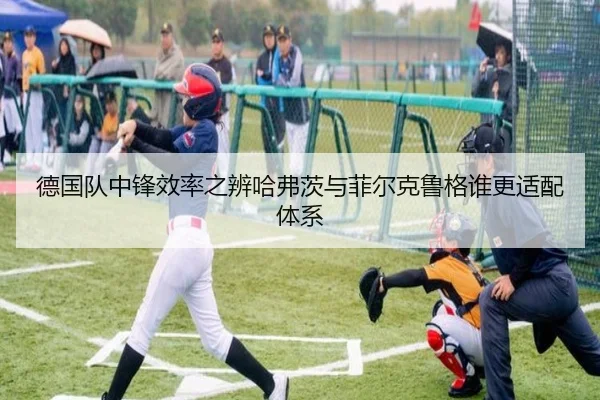 德国队中锋效率之辨哈弗茨与菲尔克鲁格谁更适配体系