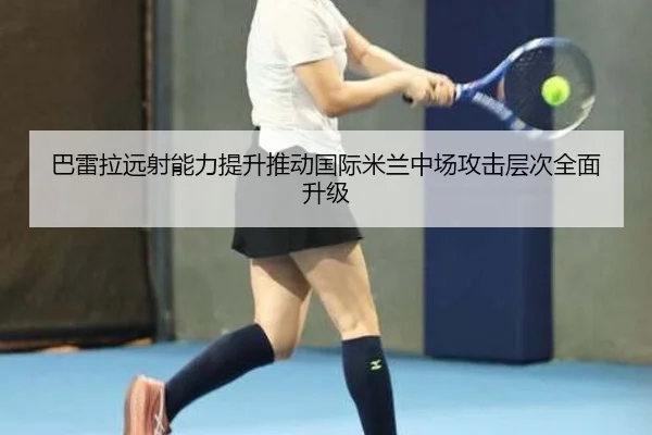 巴雷拉远射能力提升推动国际米兰中场攻击层次全面升级